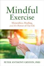 Mindful Exercise: Metarobics, Healing, and the Power of Tai Chi: A Revolutionary New Understanding of Why Mindful Healing Works