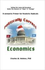 Politically Correct Economics: A Semantic Primer Fro Realistic Radicals Selling the Same Old Socialism Under the Banners of Hope & Change