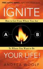 Ignite Your Life!: How to Get from Where You Are to Where You Want to Be