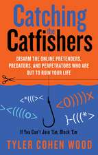 Catching the Catfishers: Disarm the Online Pretenders, Predators, and Perpetrators Who Are Out to Ruin Your Life