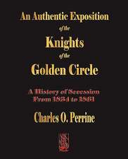 Authentic Exposition of the Knights of the Golden Circle a History of Secession from 1834 to 1861: A Biography