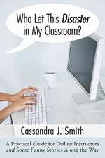 Who Let This Disaster in My Classroom?: A Practical Guide for Online Instructors and Some Funny Stories Along the Way