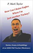 How Can I Raise Eagles When I Am Just Another Turkey?: Stories, Essays, & Ramblings of an ADHD PhD Teacher/Missionary