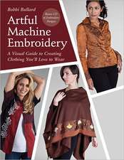 Artful Machine Embroidery: A Visual Guide to Creating Clothing You LL Love to Wear