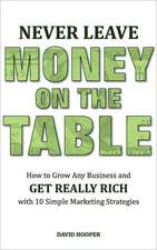 Never Leave Money on the Table - How to Grow Any Business and Get Really Rich with 10 Simple Marketing Strategies