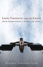 Love, Violence, and the Cross: How the Nonviolent God Saves Us Through the Cross of Christ