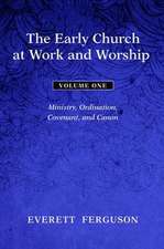 The Early Church at Work and Worship, Volume 1: Ministry, Ordination, Covenant, and Canon