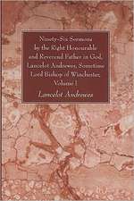 Ninety-Six Sermons by the Right Honourable and Reverend Father in God, Lancelot Andrewes, Sometime Lord Bishop of Winchester, Volume One