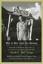 War Is Not Just for Heroes: World War II Dispatches and Letters of US Marine Corps Combat Correspondent Claude R. 