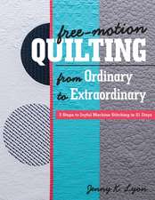 Free-Motion Quilting from Ordinary to Extraordinary: 3 Steps to Joyful Machine Stitching in 21 Days