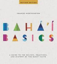 Baha'i Basics: A Guide to the Beliefs, Practices and History of the Baha'i Faith