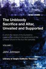 The Unbloody Sacrifice and Altar, Unvailed and Supported, Volume 1: In Which the Nature of the Eucharist Is Explained According to the Sentiments of t