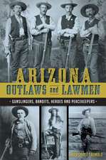 Arizona Outlaws and Lawmen: Gunslingers, Bandits, Heroes and Peacekeepers