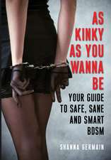 As Kinky as You Wanna Be: Your Guide to Safe, Sane and Smart BDSM