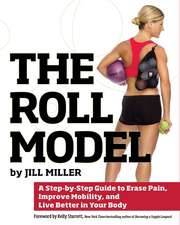 The Roll Model: A Step-by-Step Guide to Erase Pain, Improve Mobility, and Live Better in Your Body