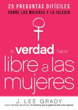 La Verdad Hace Libre a Las Mujeres: 25 Preguntas Dificiles Sobre Las Mujeres y La Iglesia