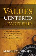 Values-Centered Leadership: A Biblical Worldview for Understanding the Driving Forces Behind Individual and Organizational Behavior