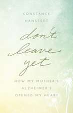 Don't Leave Yet: How My Mother's Alzheimer's Opened My Heart