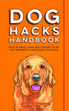 Dog Hacks Handbook: How to Raise Your Best Friend to Be the Happiest and Healthiest Pup Ever