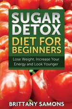 Sugar Detox Diet for Beginners (Lose Weight, Increase Your Energy and Look Younger): Lose Fat with Clean Eating and the Belly Fat Diet