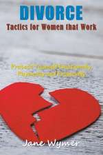 Divorce Tactics for Women That Work: Protect Yourself Emotionally, Physically and Financially