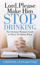 Lord Please Make Him Stop Drinking: The Christian Woman's Guide to Thrive No Matter What