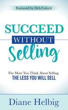 Succeed Without Selling: The More You Think about Selling, the Less You Will Sell