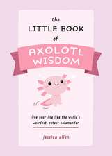 The Little Book of Axolotl Wisdom: Live Your Life Like the World's Weirdest, Cutest Salamander