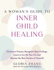 A Woman's Guide to Inner Child Healing: Overcome Trauma, Recognize Your Feelings, Learn to Let the Past Go, and Become the Best Version of Yourself