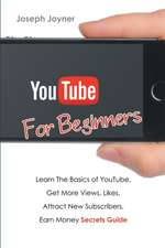 Youtube for Beginners: Learn the Basics of Youtube, Get More Views, Likes, Attract New Subscribers, Earn Money Secrets Guide