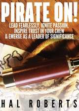 Pirate On!: Lead Fearlessly, Ignite Passion, Inspire Trust in Your Crew & Emerge as a Leader of Significance