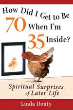 How Did I Get to Be 70 When I'm 35 Inside: Spiritual Surprises of Later Life