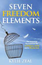 Seven Freedom Elements: The Essential Foundations for Confidence, Clarity and a Life You Love