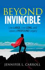 Beyond Invincible: How to Live Large, Live Long, and Leave a Profound Legacy!