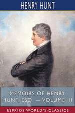 Memoirs of Henry Hunt, Esq. - Volume III (Esprios Classics)