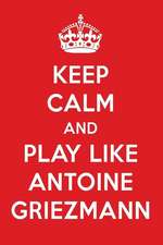 Keep Calm and Play Like Antoine Griezmann: Antoine Griezmann Designer Notebook