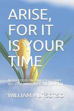 Arise, for It Is Your Time: Never Focus on Your Past, Shake Off Your Dust, Arise and Move on