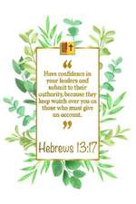 Have Confidence in Your Leaders and Submit to Their Authority, Be-Cause They Keep Watch Over You as Those Who Must Give an Account: Hebrews 13:17 Bibl