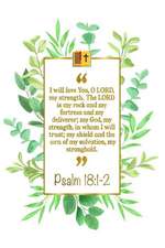 I Will Love You, O Lord, My Strength. the Lord Is My Rock and My Fortress and My Deliverer; My God, My Strength, in Whom I Will Trust; My Shield and t