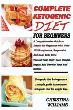 Complete Ketogenic Diet for Beginners: A Comprehensive Guide to Ketosis for Beginners with Over 120 Sumptuous and Easy Keto Diets to Heal Your Body, L