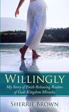 Willingly: My Story of Faith Releasing a Realm of Gods Kingdom Miracles