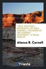 True and Firm. Biography of Ezra Cornell, Founder of the Cornell University. a Filial Tribute