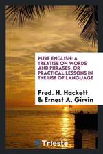 Pure English: A Treatise on Words and Phrases, or Practical Lessons in the Use of Language