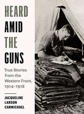 Heard Amid the Guns: True Stories from the Western Front, 1914-1918