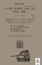 303-Inch Machine Guns and Small Arms 1915 Nomenclature of Parts, Stripping, Assembling, Actions, Jams, Missfires, Failures and Inspection 1915