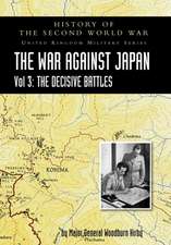 History of the Second World War: UNITED KINGDOM MILITARY SERIES: OFFICIAL CAMPAIGN HISTORY: THE WAR AGAINST JAPAN VOLUME 3: The Decisive Battles