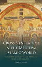 Cross Veneration in the Medieval Islamic World: Christian Identity and Practice under Muslim Rule