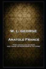 W. L. George - Anatole France: 'For I am old, old as truth, and I know the shortness of thy pains''