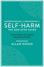 Understanding and Responding to Self-Harm: The One Stop Guide: Practical Advice for Anybody Affected by Self-Harm