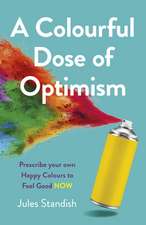 Colourful Dose of Optimism, A – Prescribe your own Happy Colours to Feel Good NOW